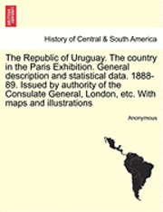 Anonymous - Republic of Uruguay. the Country in the Paris Exhibition. General Description and Statistical Data. 1888-89. Issued by Authority of the Consulate General, London, Etc. with Maps and Illustrations, Häftad