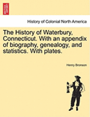 bokomslag The History of Waterbury, Connecticut. With an appendix of biography, genealogy, and statistics. With plates.