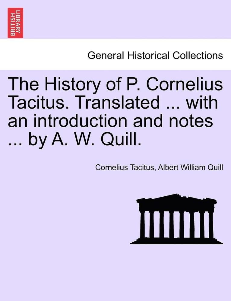 The History of P. Cornelius Tacitus. Translated ... with an Introduction and Notes ... by A. W. Quill. 1