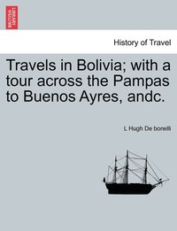 bokomslag Travels in Bolivia; with a tour across the Pampas to Buenos Ayres, andc.