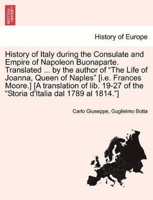 Carlo Giuseppe Guglielmo Botta - History of Italy During the Consulate and Empire of Napoleon Buonaparte. Translated ... by the Author of the Life of Joanna, Queen of Naples [I.E. Frances Moore.] [A Translation of Lib. 19-27 of the Storia D'Italia Dal 1789 Al 1814.] Vol. II., Häftad