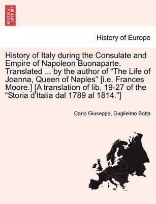 History of Italy During the Consulate and Empire of Napoleon Buonaparte. Translated ... by the Author of the Life of Joanna, Queen of Naples [I.E. Frances Moore.] [A Translation of Lib. 19-27 of the 1