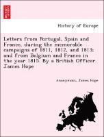 Letters from Portugal, Spain and France, During the Memorable Campaigns of 1811, 1812, and 1813; And from Belgium and France in the Year 1815. by a Br