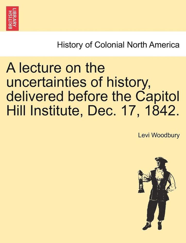 A Lecture on the Uncertainties of History, Delivered Before the Capitol Hill Institute, Dec. 17, 1842. 1