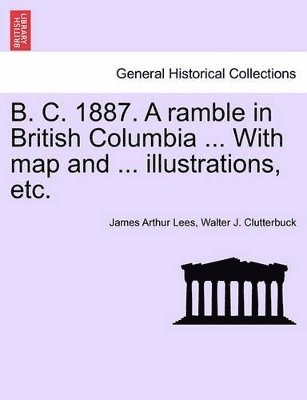 James Arthur Lees, Walter J Clutterbuck, Walter J. Clutterbuck - B. C. 1887. a Ramble in British Columbia ... with Map and ... Illustrations, Etc. New Edition, Häftad