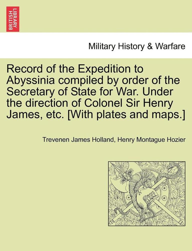 Record of the Expedition to Abyssinia compiled by order of the Secretary of State for War. Under the direction of Colonel Sir Henry James, etc. [With plates and maps.] Vol. I.