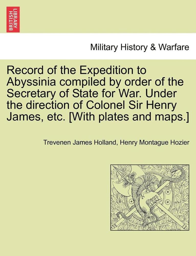 Record of the Expedition to Abyssinia compiled by order of the Secretary of State for War. Under the direction of Colonel Sir Henry James, etc. [With plates and maps.] Vol. I. 1