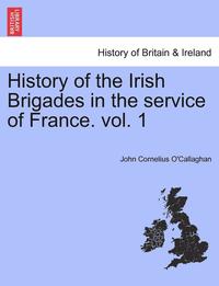 bokomslag History of the Irish Brigades in the Service of France. Vol. 1