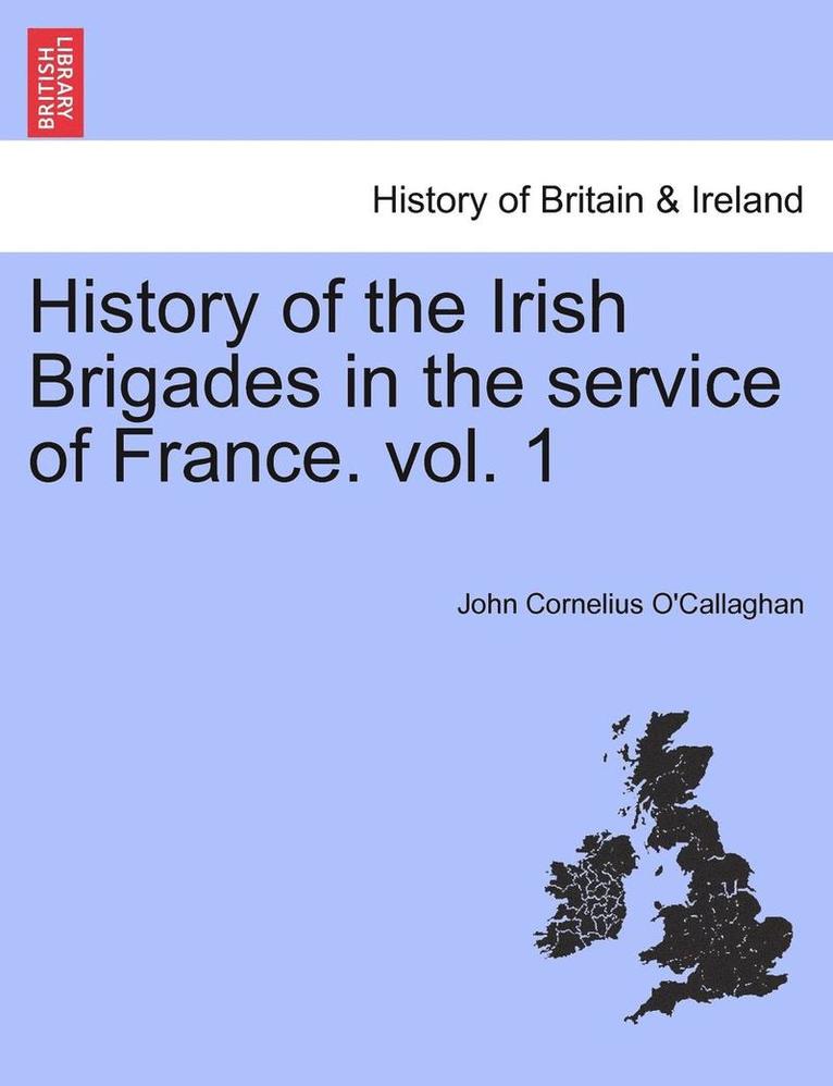 History of the Irish Brigades in the Service of France. Vol. 1 1