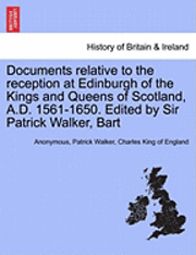 bokomslag Documents Relative to the Reception at Edinburgh of the Kings and Queens of Scotland, A.D. 1561-1650. Edited by Sir Patrick Walker, Bart