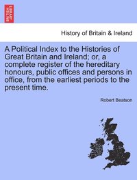 bokomslag Political Index to the Histories of Great Britain and Ireland; or, a complete register of the hereditary honours, public offices and persons in office, from the earliest periods to the present time...