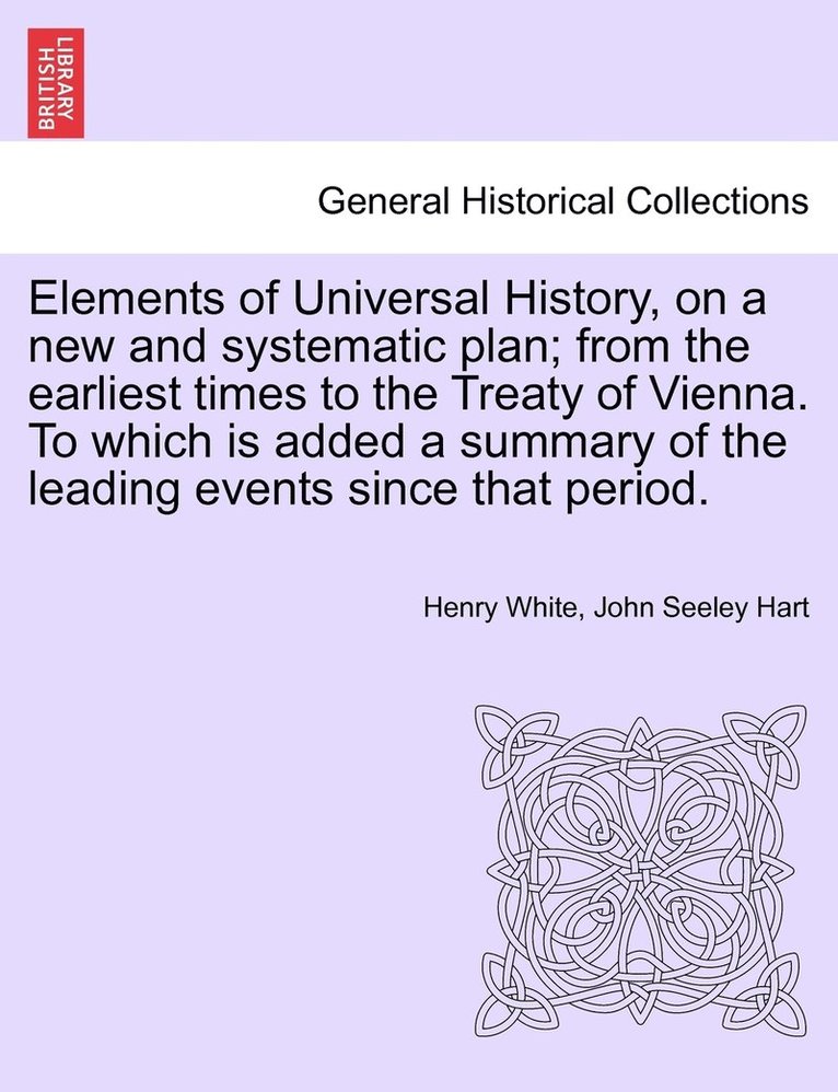 Elements of Universal History, on a new and systematic plan; from the earliest times to the Treaty of Vienna. To which is added a summary of the leading events since that period. 1