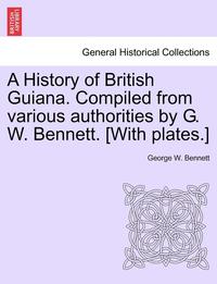 bokomslag A History of British Guiana. Compiled from Various Authorities by G. W. Bennett. [With Plates.]