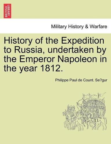 bokomslag History of the Expedition to Russia, Undertaken by the Emperor Napoleon in the Year 1812.