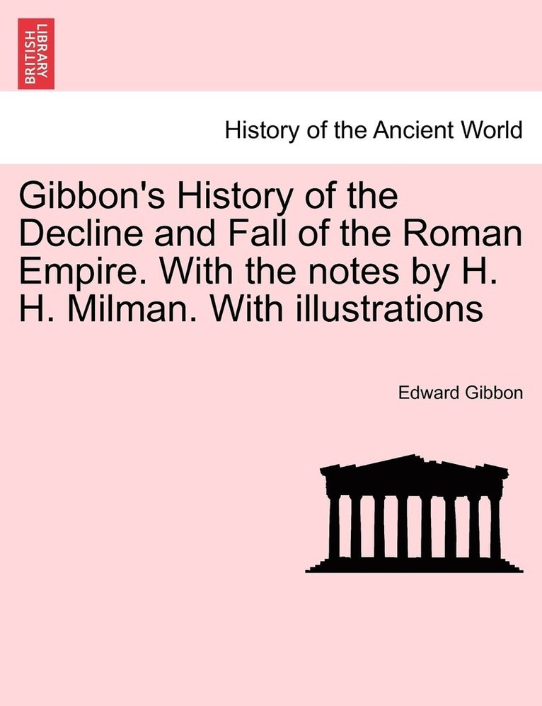 Gibbon's History of the Decline and Fall of the Roman Empire. With the notes by H. H. Milman. With illustrations Vol. V. 1