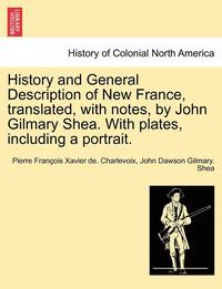 bokomslag History and General Description of New France, Translated, with Notes, by John Gilmary Shea. with Plates, Including a Portrait.