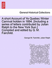 bokomslag A Short Account of Ye Quebec Winter Carnival Holden in 1894. [Including a Series of Letters Contributed by Julian Ralph to the New York Sun.] Compiled and Edited by G. M. Fairchild.