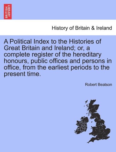 bokomslag Political Index to the Histories of Great Britain and Ireland; or, a complete register of the hereditary honours, public offices and persons in office, from the earliest periods to the present time...