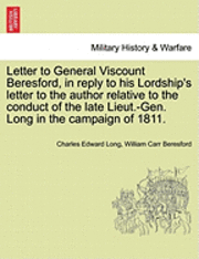 Letter to General Viscount Beresford, in Reply to His Lordship's Letter to the Author Relative to the Conduct of the Late Lieut.-Gen. Long in the Campaign of 1811. 1