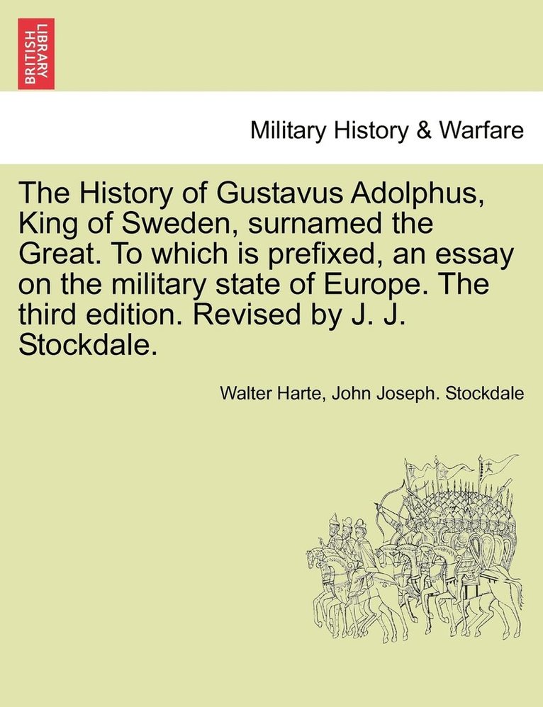 History of Gustavus Adolphus, King of Sweden, surnamed the Great. To which is prefixed, an essay on the military state of Europe. The third edition. Revised by J. J. Stockdale.