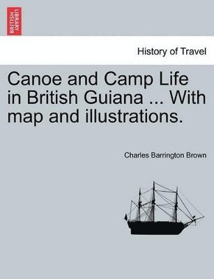 Canoe and Camp Life in British Guiana ... with Map and Illustrations. 1