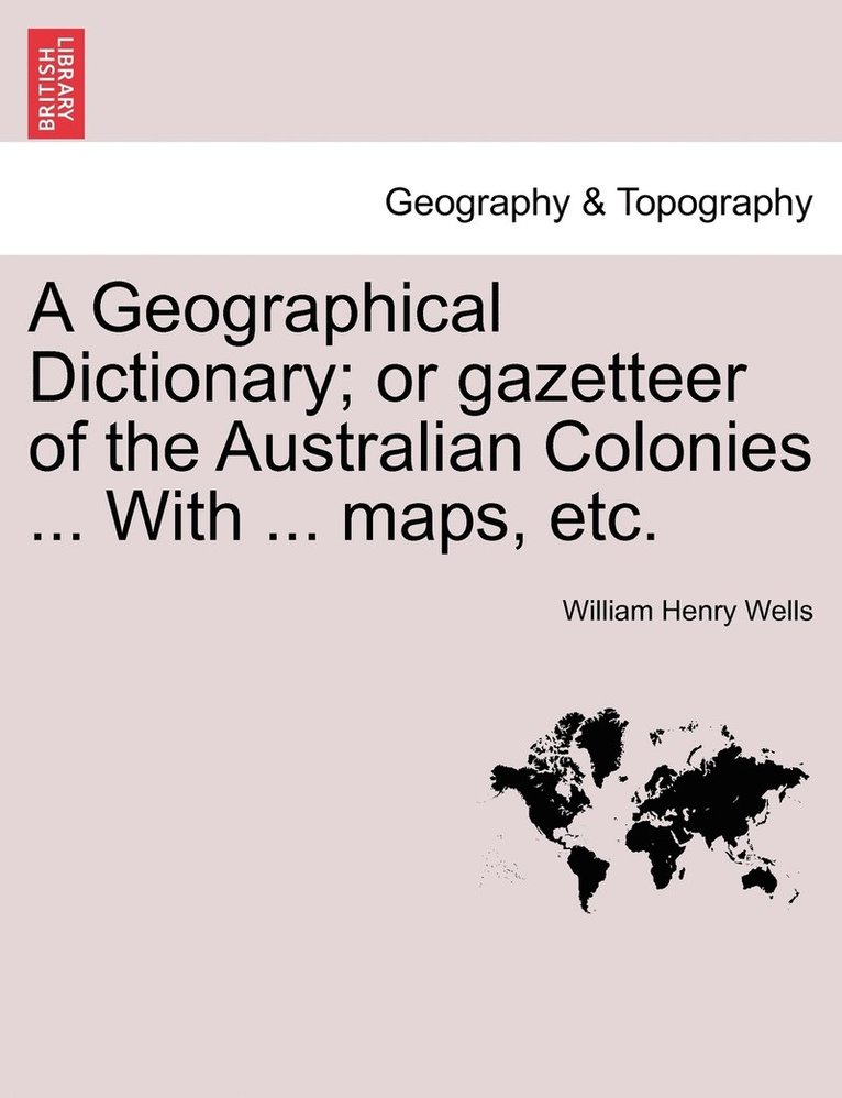 A Geographical Dictionary; or gazetteer of the Australian Colonies ... With ... maps, etc. 1