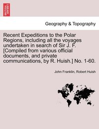 bokomslag Recent Expeditions to the Polar Regions, including all the voyages undertaken in search of Sir J. F. [Compiled from various official documents, and private communications, by R. Huish.] No. 1-60.