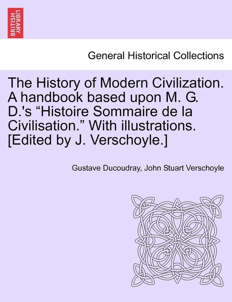 The History of Modern Civilization. A handbook based upon M. G. D.'s &quot;Histoire Sommaire de la Civilisation.&quot; With illustrations. [Edited by J. Verschoyle.] 1