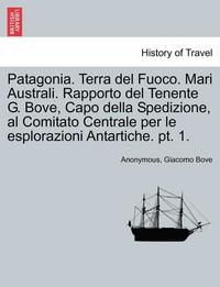 bokomslag Patagonia. Terra del Fuoco. Mari Australi. Rapporto del Tenente G. Bove, Capo Della Spedizione, Al Comitato Centrale Per Le Esplorazioni Antartiche. P