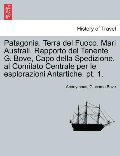 bokomslag Patagonia. Terra del Fuoco. Mari Australi. Rapporto del Tenente G. Bove, Capo Della Spedizione, Al Comitato Centrale Per Le Esplorazioni Antartiche. PT. 1.