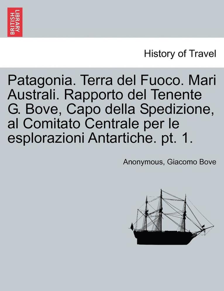 Patagonia. Terra del Fuoco. Mari Australi. Rapporto del Tenente G. Bove, Capo Della Spedizione, Al Comitato Centrale Per Le Esplorazioni Antartiche. P