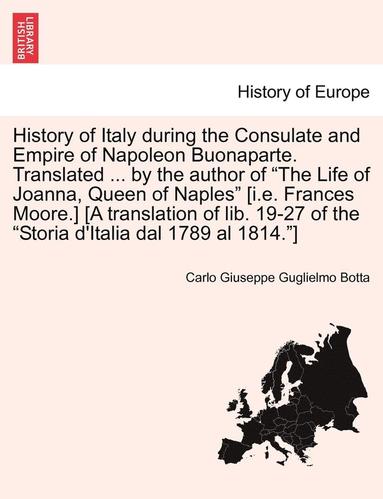 bokomslag History of Italy During the Consulate and Empire of Napoleon Buonaparte. Translated ... by the Author of &quot;The Life of Joanna, Queen of Naples&quot; [I.E. Frances Moore.] [A Translation of Lib.