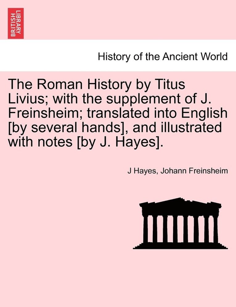 Roman History by Titus Livius; with the supplement of J. Freinsheim; translated into English [by several hands], and illustrated with notes [by J. Hayes].