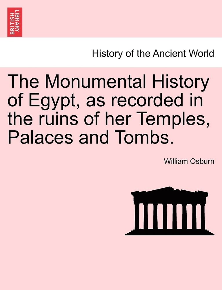 The Monumental History of Egypt, as recorded in the ruins of her Temples, Palaces and Tombs. VOL. I 1