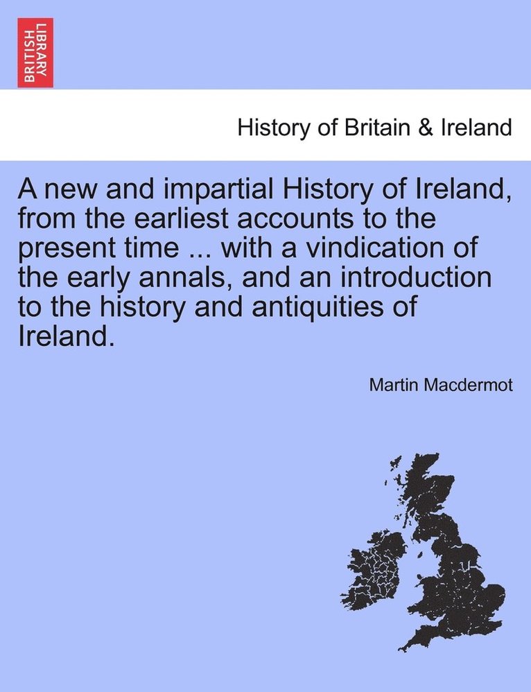 new and impartial History of Ireland, from the earliest accounts to the present time ... with a vindication of the early annals, and an introduction to the history and antiquities of Ireland.