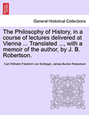 bokomslag The Philosophy of History, in a Course of Lectures Delivered at Vienna ... Translated ..., with a Memoir of the Author, by J. B. Robertson. Vol. II