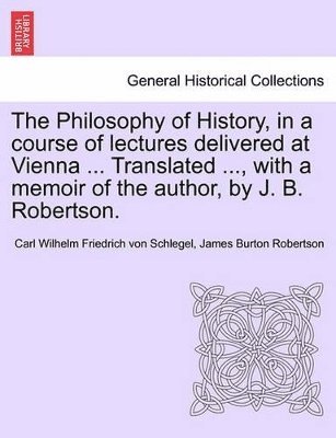 Carl Wilhelm Friedrich Von Schlegel, James Burton Robertson, Carl Wilhelm Friedrich von Schlegel - Philosophy of History, in a Course of Lectures Delivered at Vienna ... Translated ..., with a Memoir of the Author, by J. B. Robertson. Vol. II, Häftad
