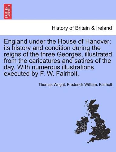 bokomslag England Under the House of Hanover; Its History and Condition During the Reigns of the Three Georges, Illustrated from the Caricatures and Satires of the Day. with Numerous Illustrations Executed by