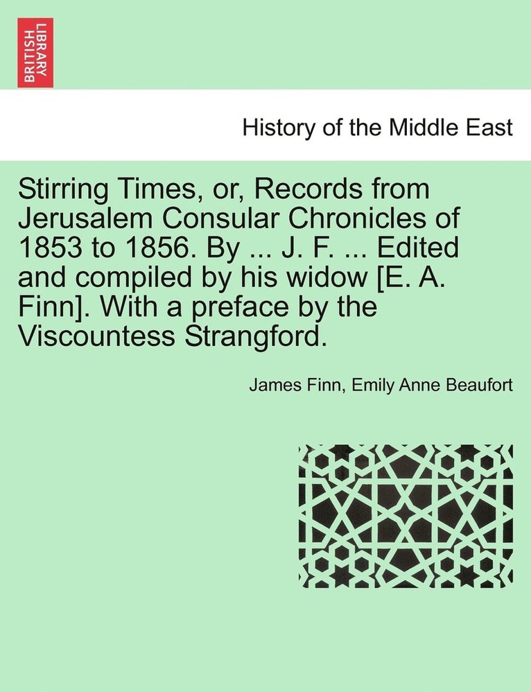 Stirring Times, or, Records from Jerusalem Consular Chronicles of 1853 to 1856. By ... J. F. ... Edited and compiled by his widow [E. A. Finn]. With a preface by the Viscountess Strangford. Vol. I. 1