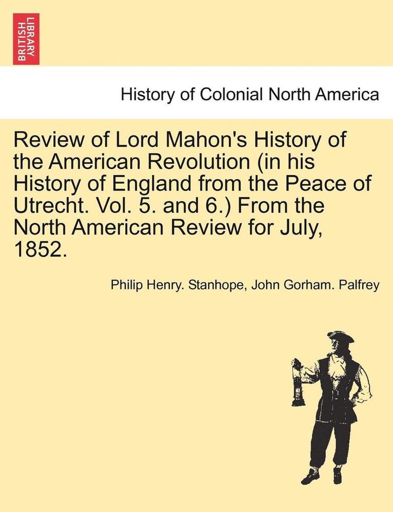 Review of Lord Mahon's History of the American Revolution (in His History of England from the Peace of Utrecht. Vol. 5. and 6.) from the North American Review for July, 1852. 1