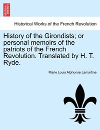 bokomslag History of the Girondists; or personal memoirs of the patriots of the French Revolution. Translated by H. T. Ryde.