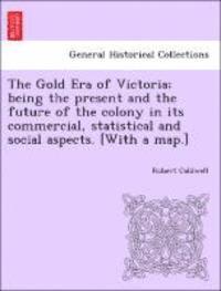 bokomslag The Gold Era of Victoria; Being the Present and the Future of the Colony in Its Commercial, Statistical and Social Aspects. [With a Map.]