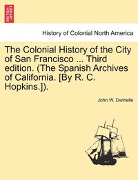 bokomslag The Colonial History of the City of San Francisco ... Third edition. (The Spanish Archives of California. [By R. C. Hopkins.]).