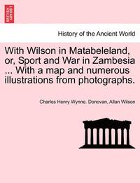 bokomslag With Wilson in Matabeleland, Or, Sport and War in Zambesia ... with a Map and Numerous Illustrations from Photographs.