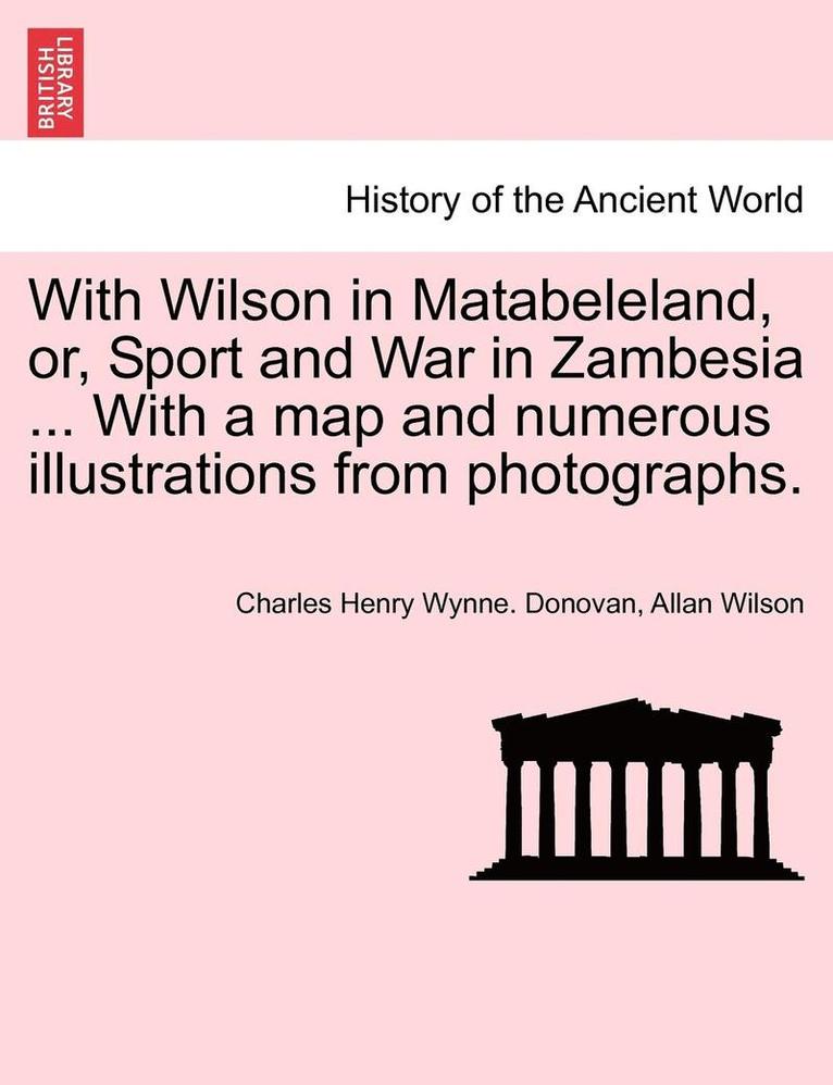 With Wilson in Matabeleland, Or, Sport and War in Zambesia ... with a Map and Numerous Illustrations from Photographs. 1