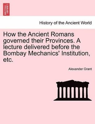 bokomslag How the Ancient Romans Governed Their Provinces. a Lecture Delivered Before the Bombay Mechanics' Institution, Etc.