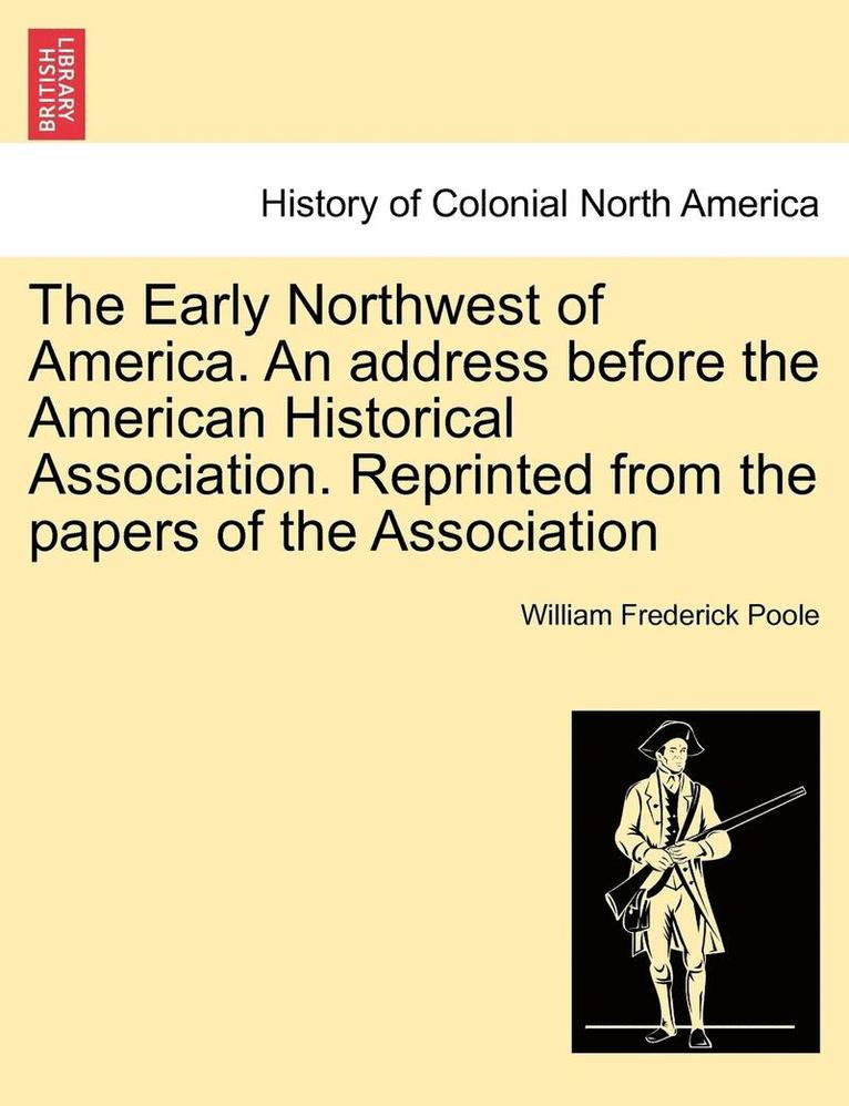William Frederick Poole - Early Northwest of America. an Address Before the American Historical Association. Reprinted from the Papers of the Association, Häftad