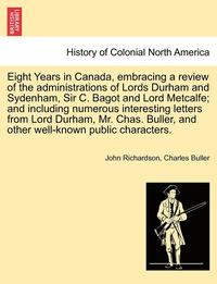 bokomslag Eight Years in Canada, Embracing a Review of the Administrations of Lords Durham and Sydenham, Sir C. Bagot and Lord Metcalfe; And Including Numerous Interesting Letters from Lord Durham, Mr. Chas.