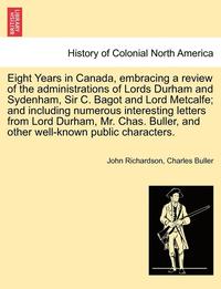 bokomslag Eight Years in Canada, Embracing a Review of the Administrations of Lords Durham and Sydenham, Sir C. Bagot and Lord Metcalfe; And Including Numerous Interesting Letters from Lord Durham, Mr. Chas....