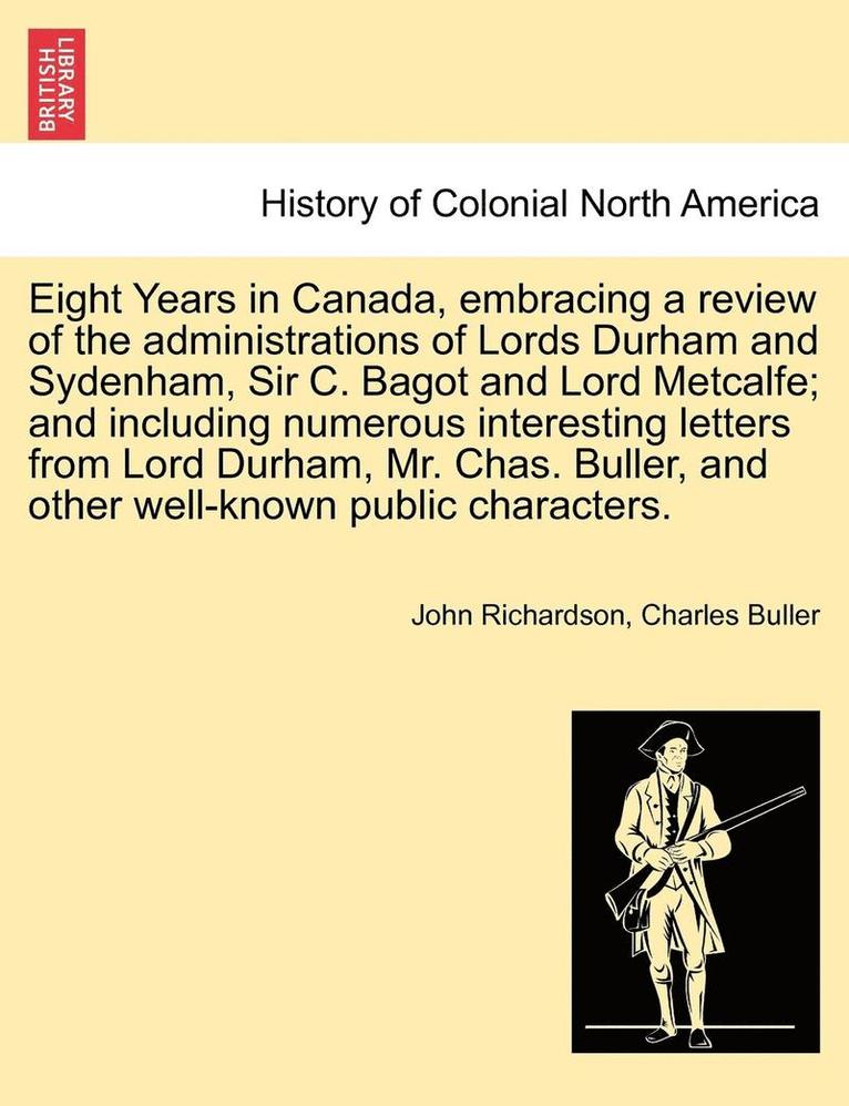 Eight Years in Canada, Embracing a Review of the Administrations of Lords Durham and Sydenham, Sir C. Bagot and Lord Metcalfe; And Including Numerous Interesting Letters from Lord Durham, Mr. Chas. 1
